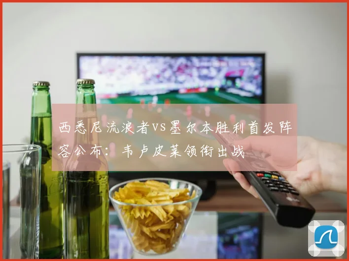 西悉尼流浪者vs墨尔本胜利首发阵容公布：韦卢皮莱领衔出战