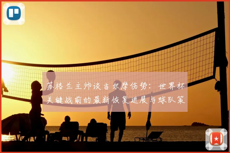 苏格兰主帅谈吉尔摩伤势：世界杯关键战前的最新恢复进展与球队策略分析