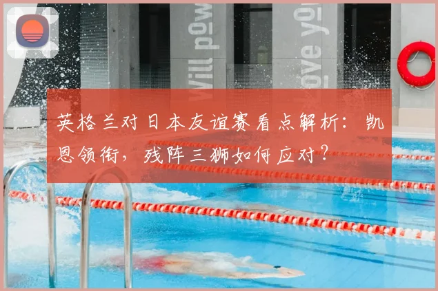 英格兰对日本友谊赛看点解析：凯恩领衔，残阵三狮如何应对？