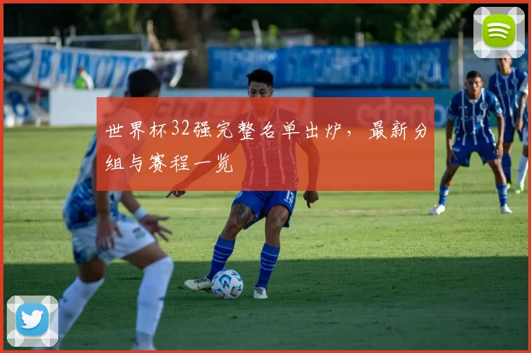 世界杯32强完整名单出炉，最新分组与赛程一览