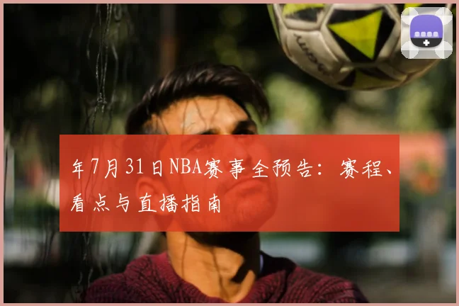 年7月31日NBA赛事全预告:赛程、看点与直播指南
