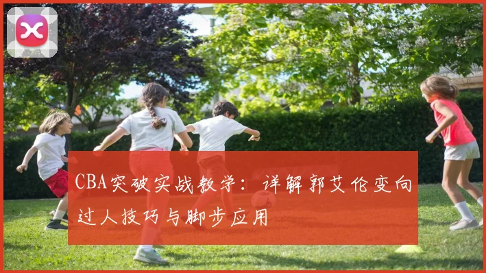 CBA突破实战教学：详解郭艾伦变向过人技巧与脚步应用