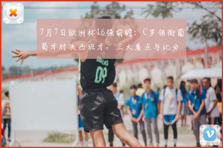 7月7日欧洲杯16强前瞻：C罗领衔葡萄牙对决西班牙，三大看点与比分预测