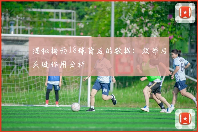 揭秘梅西18球背后的数据：效率与关键作用分析