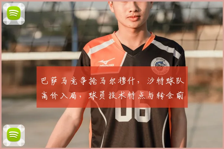 巴萨马竞争抢马尔穆什，沙特球队高价入局，球员技术特点与转会前景深度解析