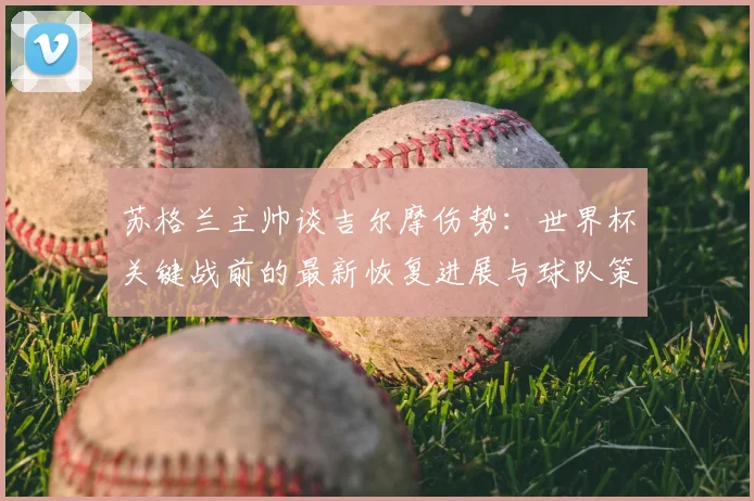 苏格兰主帅谈吉尔摩伤势：世界杯关键战前的最新恢复进展与球队策略分析